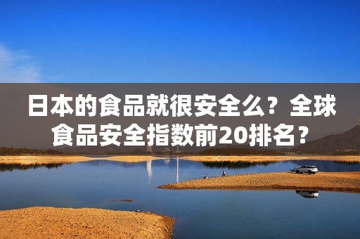 日本的食品就很安全么？全球食品安全指数前20排名？