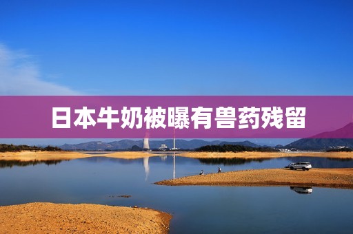 日本牛奶被曝有兽药残留