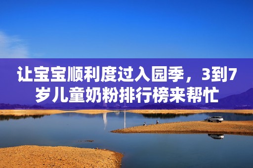 让宝宝顺利度过入园季，3到7岁儿童奶粉排行榜来帮忙