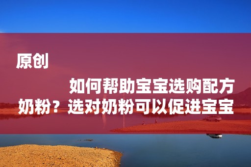 原创
            如何帮助宝宝选购配方奶粉？选对奶粉可以促进宝宝大脑发育