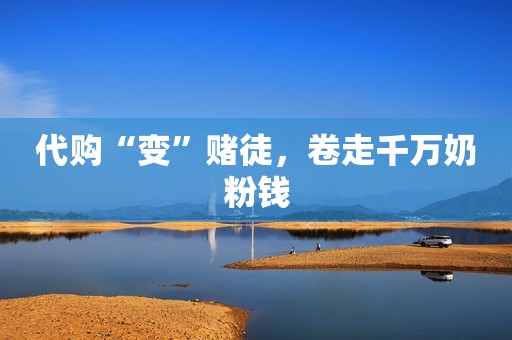 代购“变”赌徒，卷走千万奶粉钱