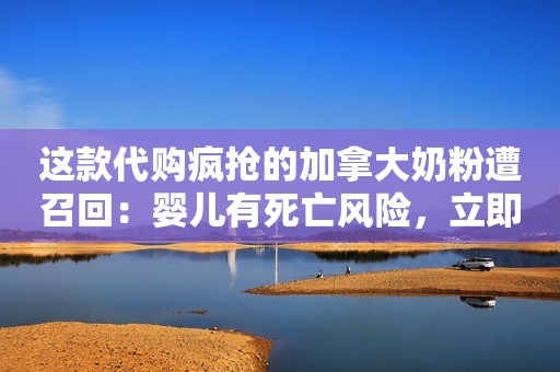 这款代购疯抢的加拿大奶粉遭召回：婴儿有死亡风险，立即停用！