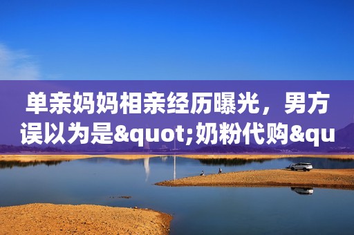 单亲妈妈相亲经历曝光，男方误以为是"奶粉代购"？
