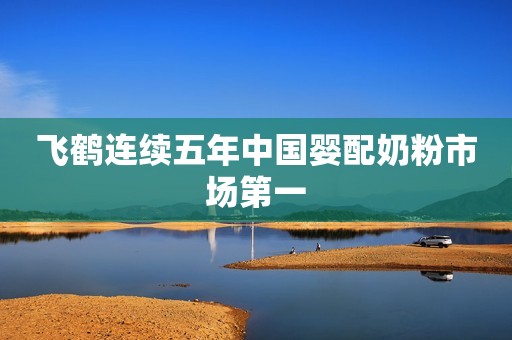 飞鹤连续五年中国婴配奶粉市场第一