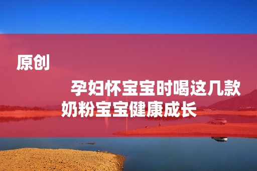 原创
            孕妇怀宝宝时喝这几款奶粉宝宝健康成长