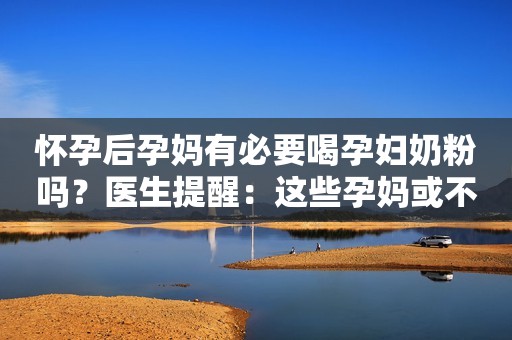 怀孕后孕妈有必要喝孕妇奶粉吗？医生提醒：这些孕妈或不适合