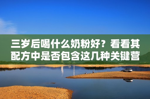 三岁后喝什么奶粉好？看看其配方中是否包含这几种关键营养
