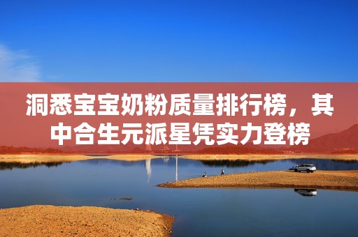 洞悉宝宝奶粉质量排行榜，其中合生元派星凭实力登榜