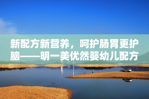 新配方新营养，呵护肠胃更护脑——明一美优然婴幼儿配方奶粉