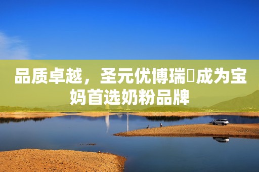 品质卓越，圣元优博瑞霂成为宝妈首选奶粉品牌