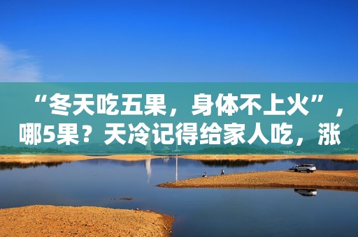 “冬天吃五果，身体不上火”，哪5果？天冷记得给家人吃，涨知识