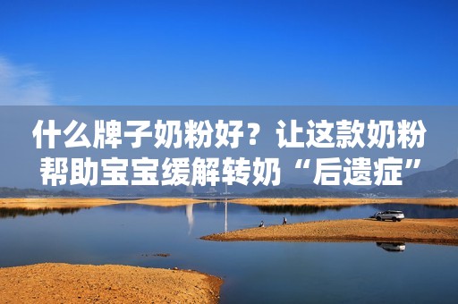 什么牌子奶粉好？让这款奶粉帮助宝宝缓解转奶“后遗症”