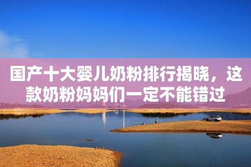 国产十大婴儿奶粉排行揭晓，这款奶粉妈妈们一定不能错过