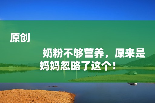 原创
            奶粉不够营养，原来是妈妈忽略了这个！