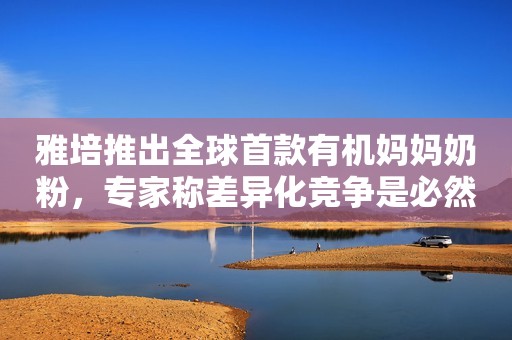 雅培推出全球首款有机妈妈奶粉，专家称差异化竞争是必然结果