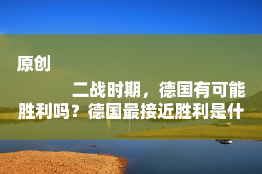 原创
            二战时期，德国有可能胜利吗？德国最接近胜利是什么时候？