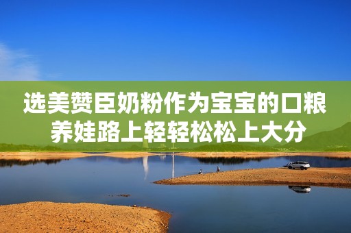 选美赞臣奶粉作为宝宝的口粮 养娃路上轻轻松松上大分