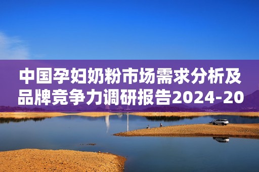 中国孕妇奶粉市场需求分析及品牌竞争力调研报告2024-2030年