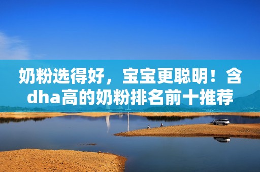 奶粉选得好，宝宝更聪明！含dha高的奶粉排名前十推荐