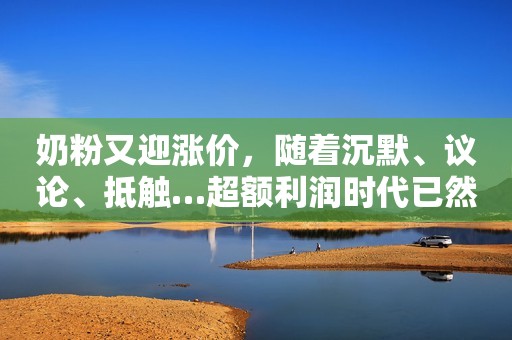 奶粉又迎涨价，随着沉默、议论、抵触…超额利润时代已然结束!