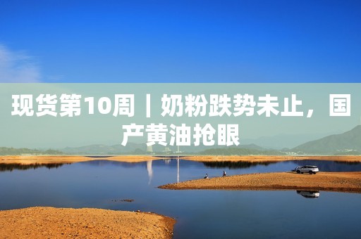 现货第10周｜奶粉跌势未止，国产黄油抢眼