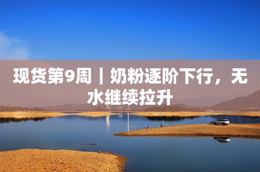现货第9周｜奶粉逐阶下行，无水继续拉升