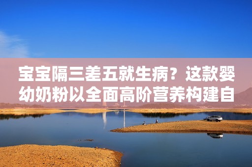 宝宝隔三差五就生病？这款婴幼奶粉以全面高阶营养构建自护力屏障