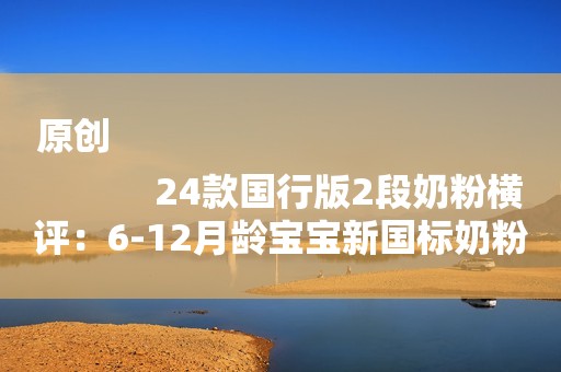 原创
            24款国行版2段奶粉横评：6-12月龄宝宝新国标奶粉怎么选？