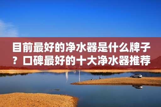 目前最好的净水器是什么牌子？口碑最好的十大净水器推荐