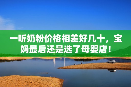 一听奶粉价格相差好几十，宝妈最后还是选了母婴店！