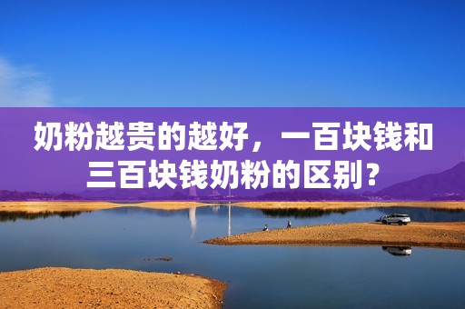 奶粉越贵的越好，一百块钱和三百块钱奶粉的区别？