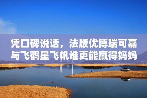 凭口碑说话，法版优博瑞可嘉与飞鹤星飞帆谁更能赢得妈妈心？