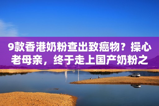 9款香港奶粉查出致癌物？操心老母亲，终于走上国产奶粉之路