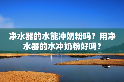 净水器的水能冲奶粉吗？用净水器的水冲奶粉好吗？
