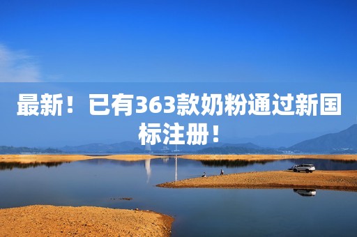 最新！已有363款奶粉通过新国标注册！