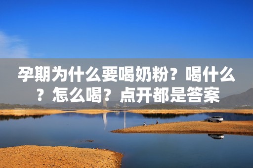 孕期为什么要喝奶粉？喝什么？怎么喝？点开都是答案