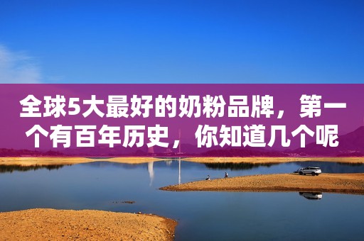 全球5大最好的奶粉品牌，第一个有百年历史，你知道几个呢？