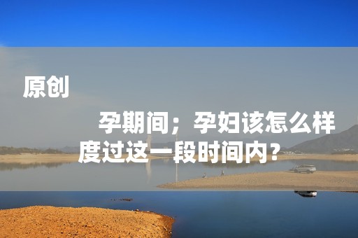 原创
            孕期间；孕妇该怎么样度过这一段时间内？