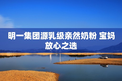 明一集团源乳级亲然奶粉 宝妈放心之选