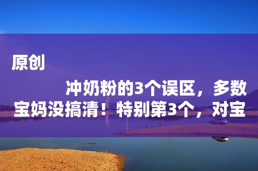 原创
            冲奶粉的3个误区，多数宝妈没搞清！特别第3个，对宝宝不利！