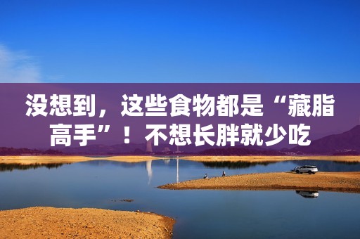 没想到，这些食物都是“藏脂高手”！不想长胖就少吃