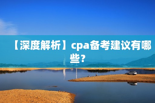 【深度解析】cpa备考建议有哪些？