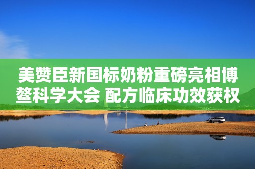 美赞臣新国标奶粉重磅亮相博鳌科学大会 配方临床功效获权威专家高度认可