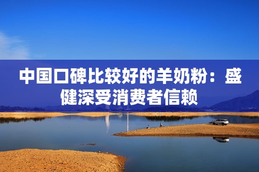 中国口碑比较好的羊奶粉：盛健深受消费者信赖