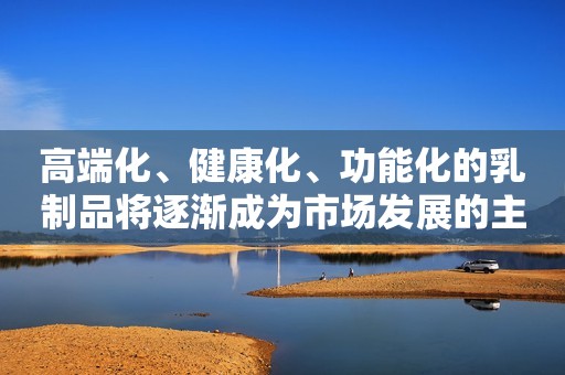 高端化、健康化、功能化的乳制品将逐渐成为市场发展的主要方向