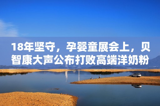 18年坚守，孕婴童展会上，贝智康大声公布打败高端洋奶粉的秘诀！