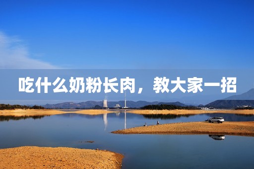 吃什么奶粉长肉，教大家一招