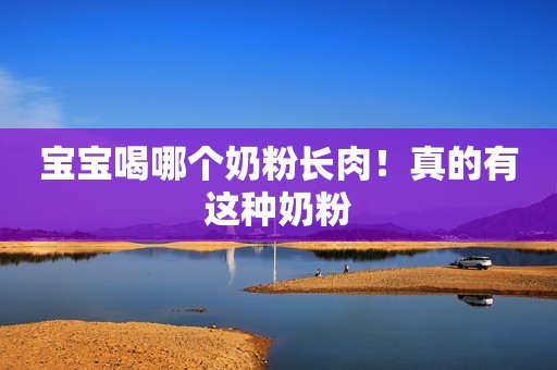 宝宝喝哪个奶粉长肉！真的有这种奶粉