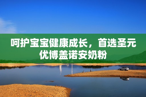 呵护宝宝健康成长，首选圣元优博盖诺安奶粉