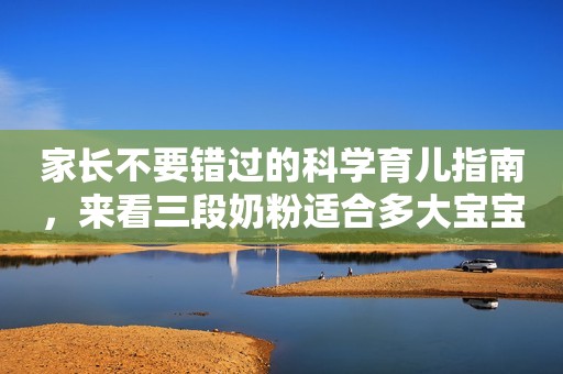 家长不要错过的科学育儿指南，来看三段奶粉适合多大宝宝